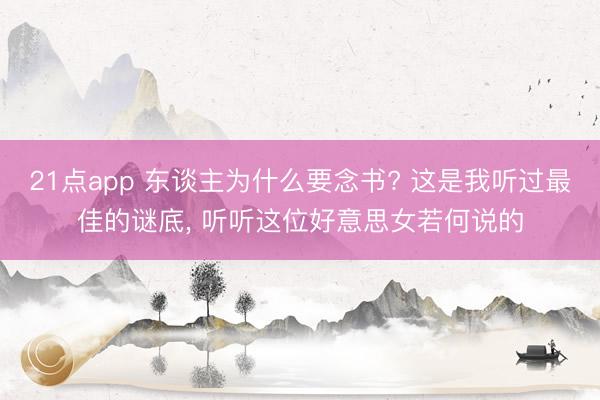 21点app 东谈主为什么要念书? 这是我听过最佳的谜底, 听听这位好意思女若何说的