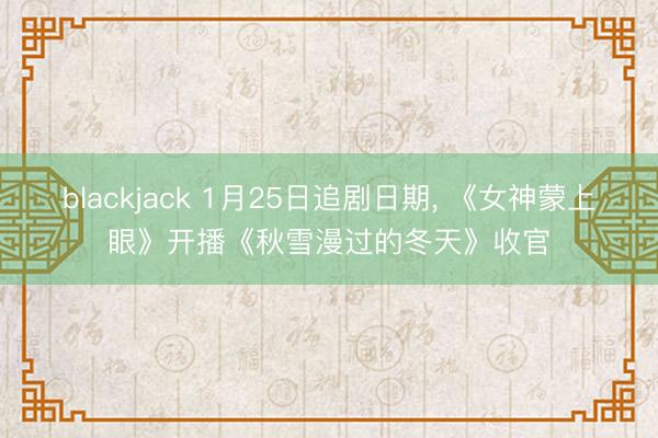 blackjack 1月25日追剧日期, 《女神蒙上眼》开播《秋雪漫过的冬天》收官