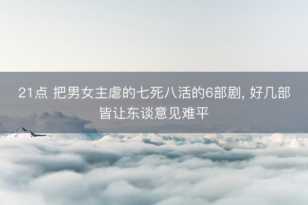 21点 把男女主虐的七死八活的6部剧, 好几部皆让东谈意见难平
