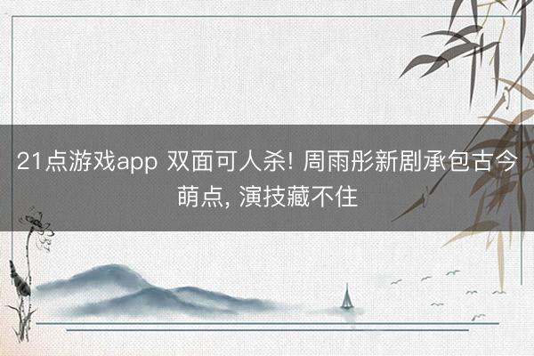 21点游戏app 双面可人杀! 周雨彤新剧承包古今萌点, 演技藏不住