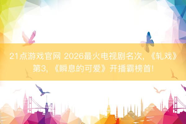 21点游戏官网 2026最火电视剧名次, 《轧戏》第3, 《瞬息的可爱》开播霸榜首!