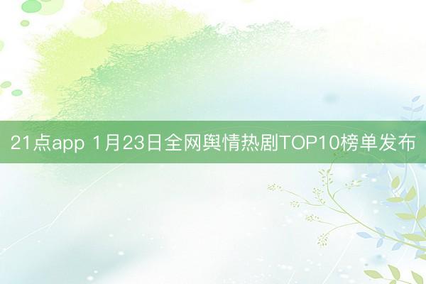 21点app 1月23日全网舆情热剧TOP10榜单发布