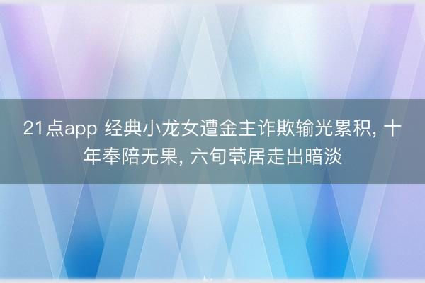21点app 经典小龙女遭金主诈欺输光累积, 十年奉陪无果, 六旬茕居走出暗淡