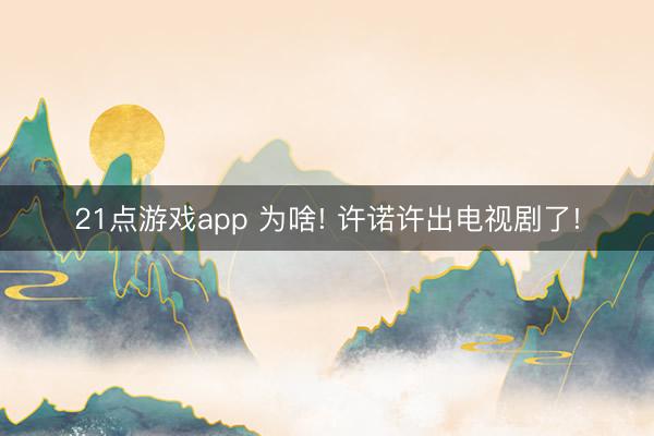 21点游戏app 为啥! 许诺许出电视剧了!