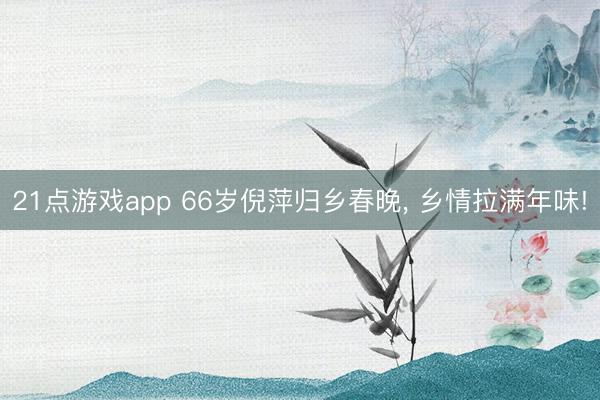 21点游戏app 66岁倪萍归乡春晚, 乡情拉满年味!