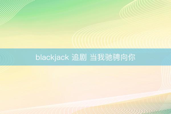 blackjack 追剧 当我驰骋向你