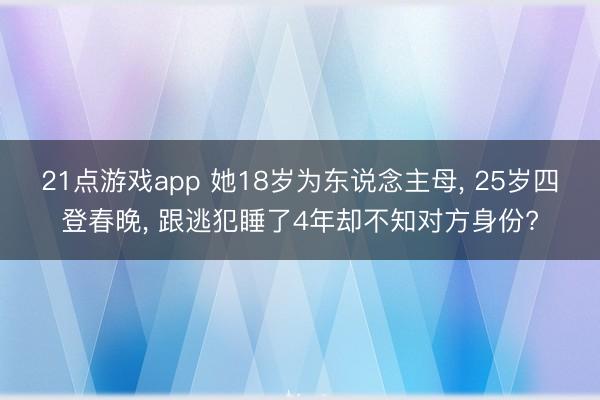 21点游戏app 她18岁为东说念主母, 25岁四登春晚, 跟逃犯睡了4年却不知对方身份?