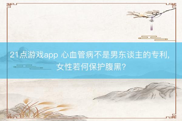 21点游戏app 心血管病不是男东谈主的专利, 女性若何保护腹黑?