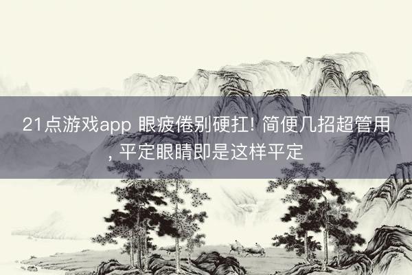 21点游戏app 眼疲倦别硬扛! 简便几招超管用, 平定眼睛即是这样平定