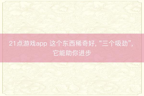 21点游戏app 这个东西稀奇好, “三个吸劲”, 它能助你进步
