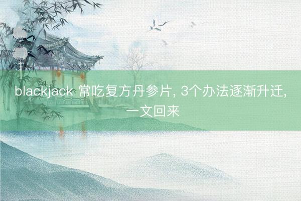 blackjack 常吃复方丹参片, 3个办法逐渐升迁, 一文回来
