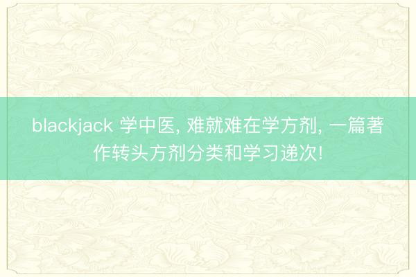 blackjack 学中医, 难就难在学方剂, 一篇著作转头方剂分类和学习递次!