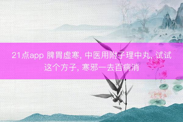 21点app 脾胃虚寒, 中医用附子理中丸, 试试这个方子, 寒邪一去百病消