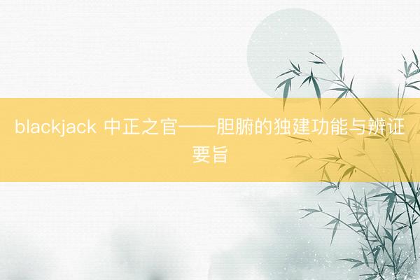 blackjack 中正之官——胆腑的独建功能与辨证要旨
