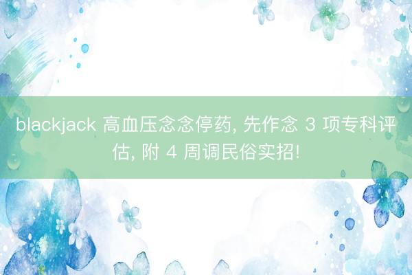 blackjack 高血压念念停药, 先作念 3 项专科评估, 附 4 周调民俗实招!