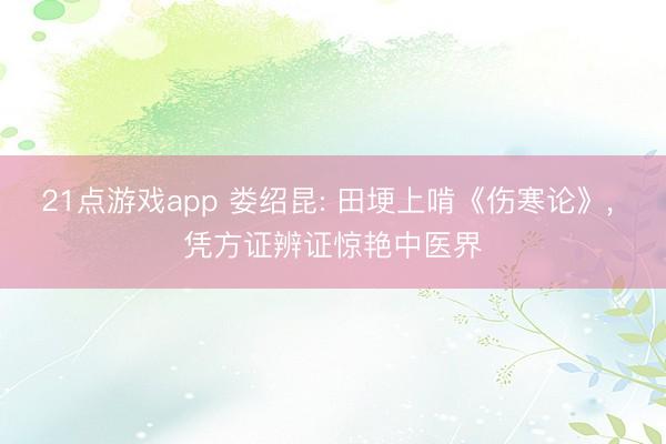 21点游戏app 娄绍昆: 田埂上啃《伤寒论》, 凭方证辨证惊艳中医界