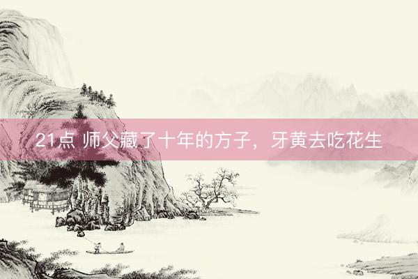 21点 师父藏了十年的方子,牙黄去吃花生