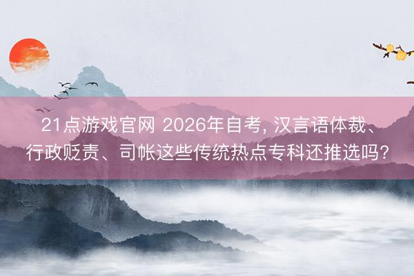 21点游戏官网 2026年自考, 汉言语体裁、行政贬责、司帐这些传统热点专科还推选吗?