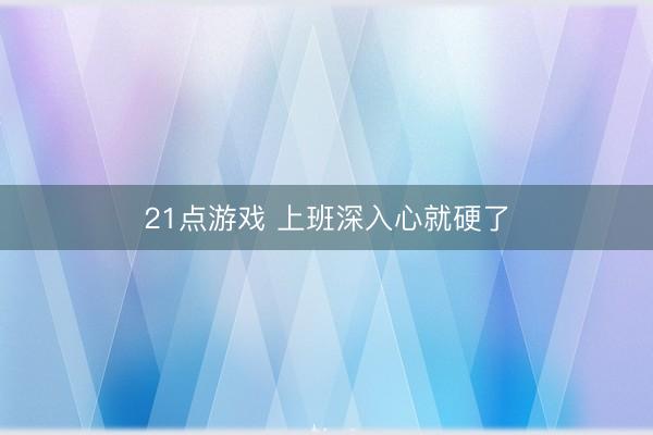 21点游戏 上班深入心就硬了
