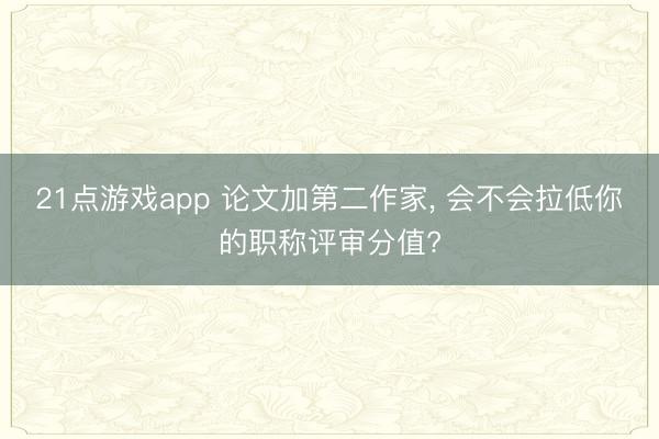 21点游戏app 论文加第二作家, 会不会拉低你的职称评审分值?