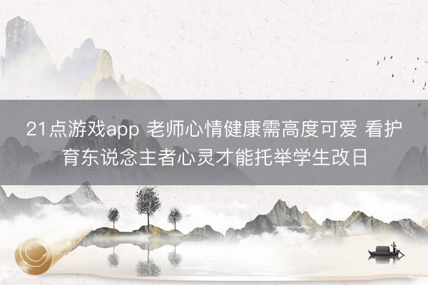 21点游戏app 老师心情健康需高度可爱 看护育东说念主者心灵才能托举学生改日
