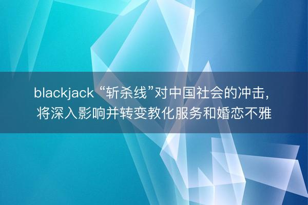 blackjack “斩杀线”对中国社会的冲击, 将深入影响并转变教化服务和婚恋不雅