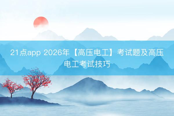 21点app 2026年【高压电工】考试题及高压电工考试技巧