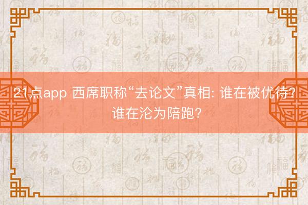 21点app 西席职称“去论文”真相: 谁在被优待? 谁在沦为陪跑?