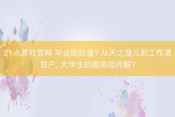 21点游戏官网 毕业即贬值? 从天之宠儿到工作清贫户, 大学生的困局如何解?