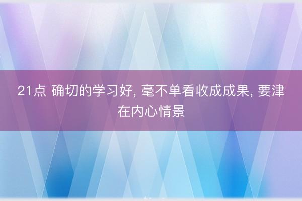 21点 确切的学习好, 毫不单看收成成果, 要津在内心情景
