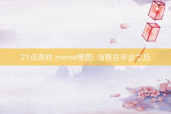 21点游戏 meme梗图: 当我在毕业之后