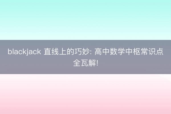 blackjack 直线上的巧妙: 高中数学中枢常识点全瓦解!