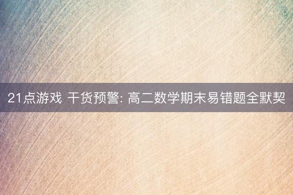 21点游戏 干货预警: 高二数学期末易错题全默契