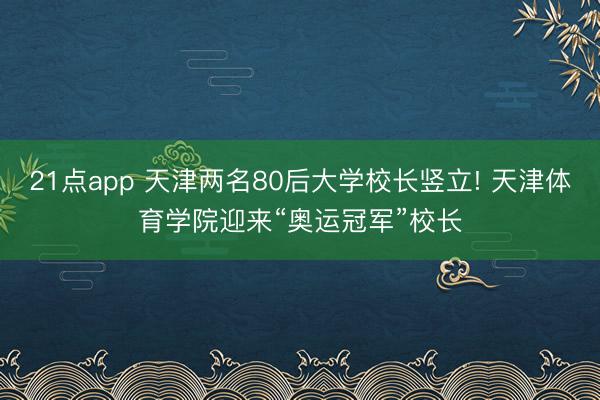 21点app 天津两名80后大学校长竖立! 天津体育学院迎来“奥运冠军”校长
