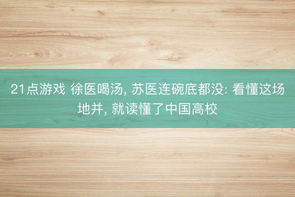 21点游戏 徐医喝汤, 苏医连碗底都没: 看懂这场地并, 就读懂了中国高校