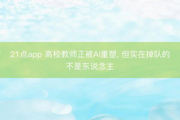 21点app 高校教师正被AI重塑, 但实在掉队的不是东说念主