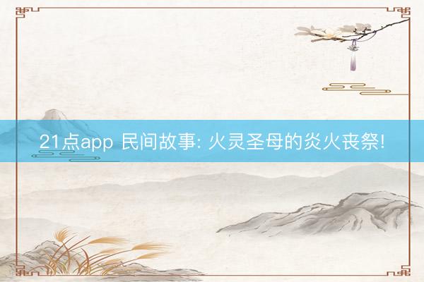 21点app 民间故事: 火灵圣母的炎火丧祭!