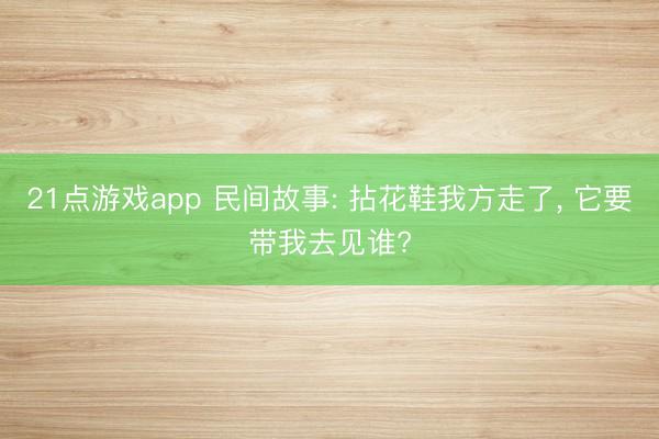 21点游戏app 民间故事: 拈花鞋我方走了, 它要带我去见谁?