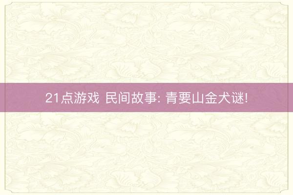 21点游戏 民间故事: 青要山金犬谜!