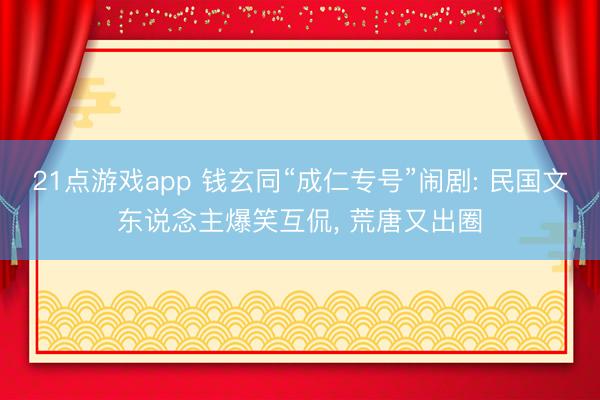 21点游戏app 钱玄同“成仁专号”闹剧: 民国文东说念主爆笑互侃, 荒唐又出圈