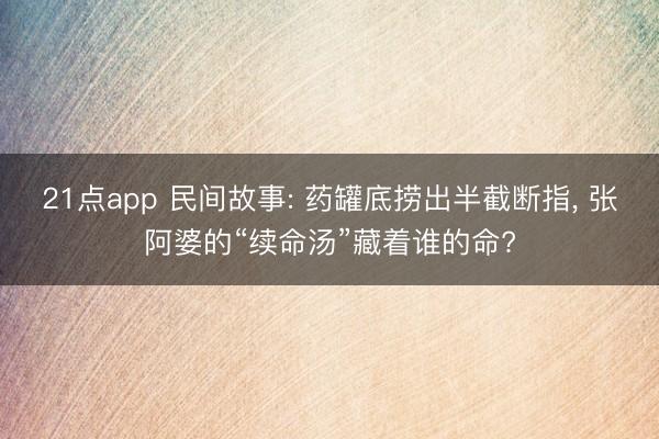 21点app 民间故事: 药罐底捞出半截断指, 张阿婆的“续命汤”藏着谁的命?