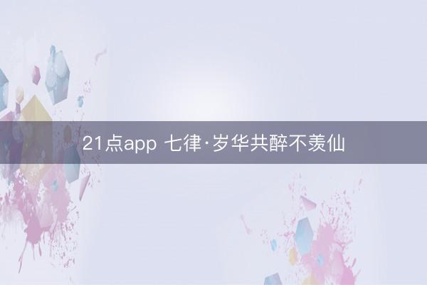 21点app 七律·岁华共醉不羡仙