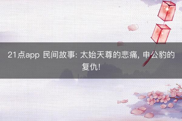 21点app 民间故事: 太始天尊的悲痛, 申公豹的复仇!