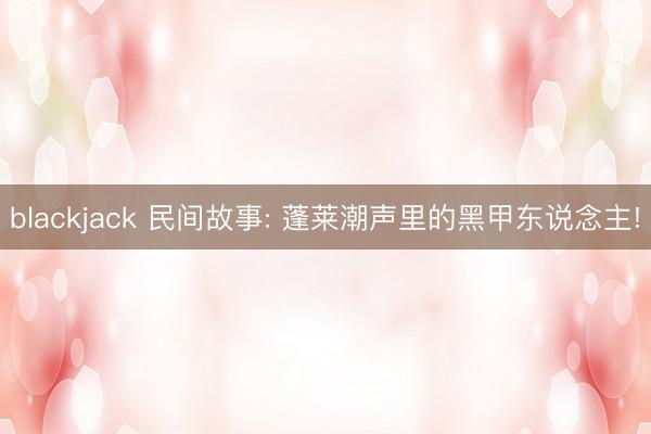 blackjack 民间故事: 蓬莱潮声里的黑甲东说念主!