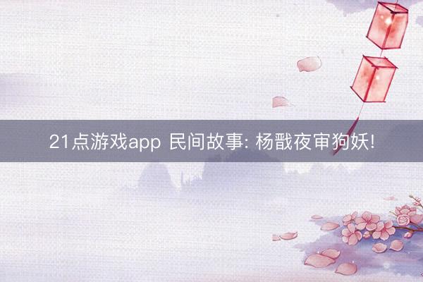 21点游戏app 民间故事: 杨戬夜审狗妖!
