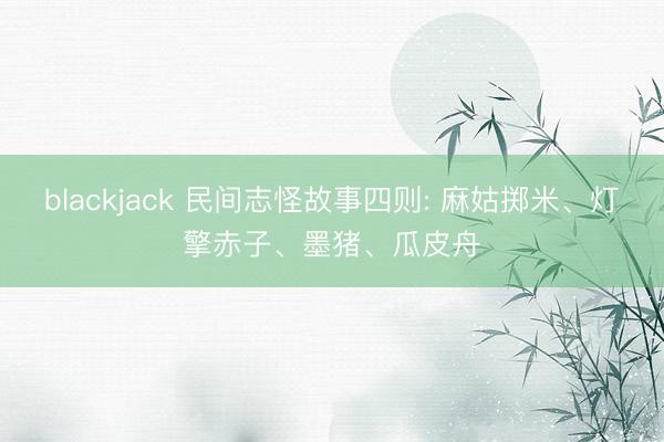 blackjack 民间志怪故事四则: 麻姑掷米、灯擎赤子、墨猪、瓜皮舟