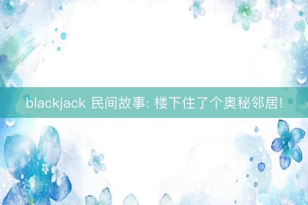 blackjack 民间故事: 楼下住了个奥秘邻居!