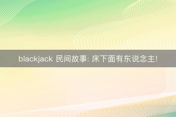 blackjack 民间故事: 床下面有东说念主!