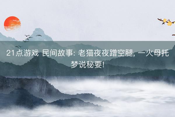 21点游戏 民间故事: 老猫夜夜蹭空腿, 一火母托梦说秘要!