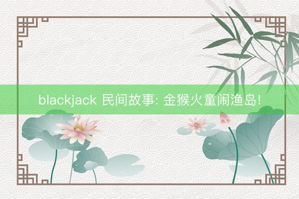 blackjack 民间故事: 金猴火童闹渔岛!